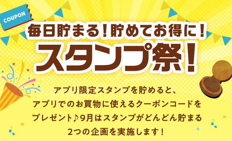 毎日貯まる！貯めてお得に！スタンプ祭！アプリ限定スタンプを貯めると、アプリでのお買物に使えるクーポンコードをプレゼント♪9月はスタンプがどんどん貯まる2つの企画を実施します！