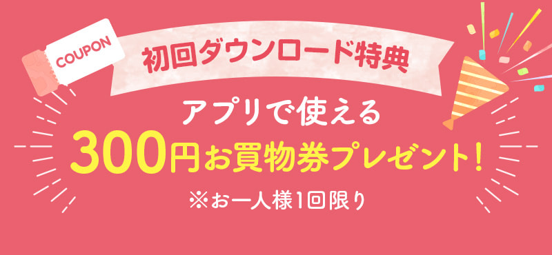 初回ダウンロード特典　アプリで使える300円お買物券プレゼント！