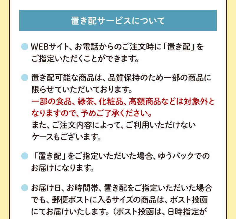 置き配サービスについて（WEBサイト、お電話からのご注文時に「置き配」をご指定いただけます。※品質保持のため、対象は一部の商品に限らせていただいております。※ゆうパックでのお届けになります。）