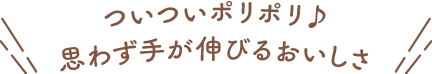 ついついポリポリ♪思わず手が伸びるおいしさ