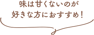味は甘くないのが好きな方におすすめ！
