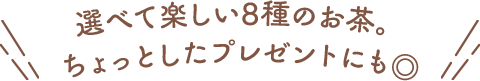 選べて楽しい8種のお茶。ちょっとしたプレゼントにも◎