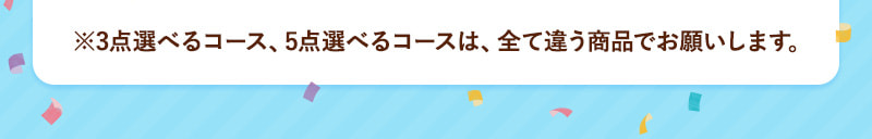 ※3点選べるコース、5点選べるコースは、全て違う商品でお願いします。
