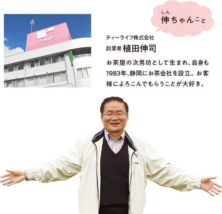 伸ちゃんこと　ティーライフ株式会社 代表取締役会長 植田伸司 お茶屋の次男坊として生まれ、自身も1983年、静岡にお茶会社を設立。お客様によろこんでもらうことが大好き。