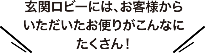 玄関ロビーには、お客様からいただいたお便りがこんなにたくさん！