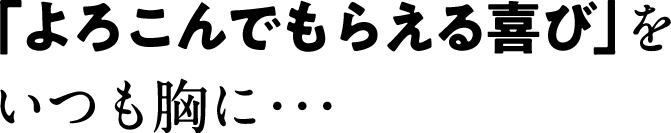 よろこんでもらえるよろこびをいつも胸に