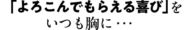 よろこんでもらえるよろこびをいつも胸に