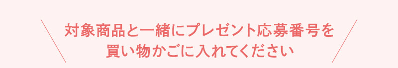 対象商品と一緒にプレゼント応募番号を買い物かごに入れてください