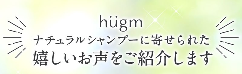 hugm ナチュラルシャンプーに寄せられた嬉しいお声をご紹介します
