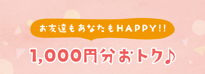 お友達もあなたもHAPPY!!1,000円分おトク♪