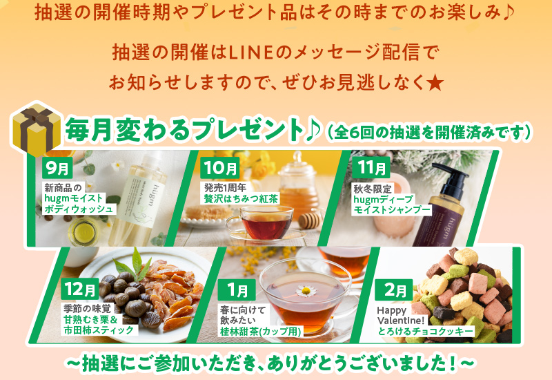 抽選の開催時期やプレゼント品はその時までのお楽しみ♪抽選の開催はLINEのメッセージ配信でお知らせしますので、ぜひお見逃しなく★