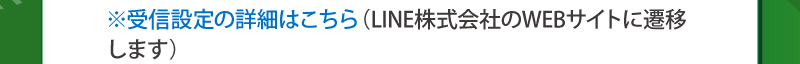 ※受信設定の詳細はこちら（LINE株式会社のWEBサイトに遷移します）
