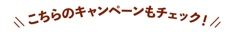 こちらのキャンペーンもチェック！