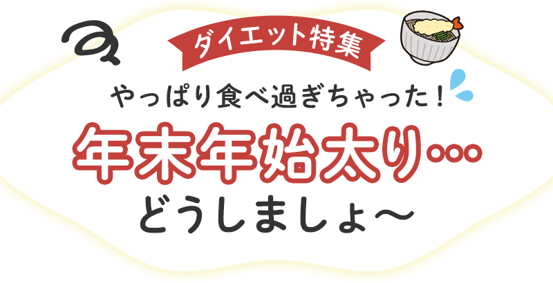 ダイエット特集 やっぱり食べ過ぎちゃった！年末年始太り…どうしましょ〜