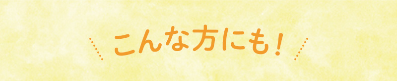 こんな方にも！