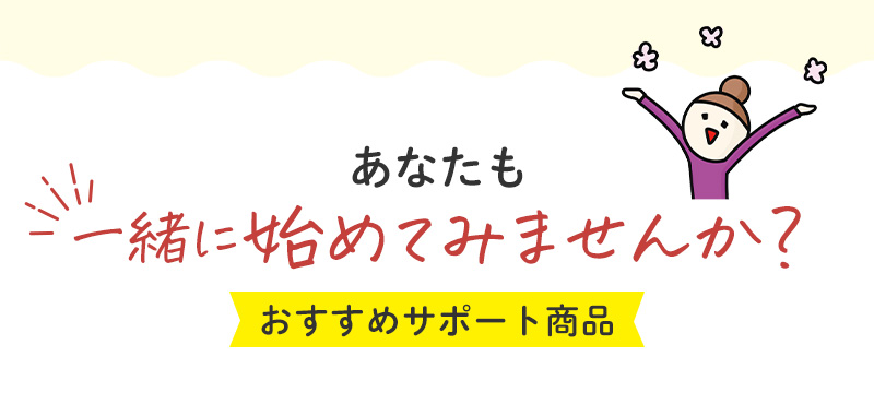 あなたも一緒に始めてみませんか？ おすすめサポート商品