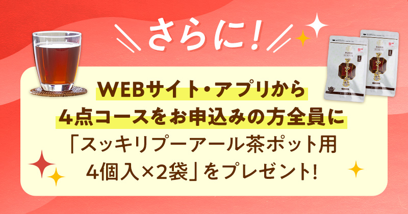 WEBサイト・アプリから4点コースをお申込みの方全員に「スッキリプーアール茶ポット用4個入×2袋」をプレゼント！