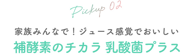 02 家族みんなで！ジュース感覚でおいしい　補酵素のチカラ 乳酸菌プラス