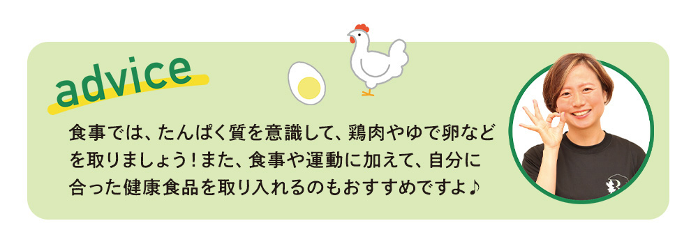 食事では、たんぱく質を意識して、鶏肉やゆで卵などを取りましょう！また、食事や運動に加えて、自分に合った健康食品を取り入れるのもおすすめですよ♪