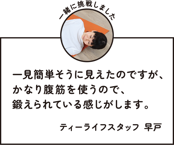 一見簡単そうに見えたのですが、かなり腹筋を使うので、鍛えられている感じがします。 ティーライフスタッフ 早戸