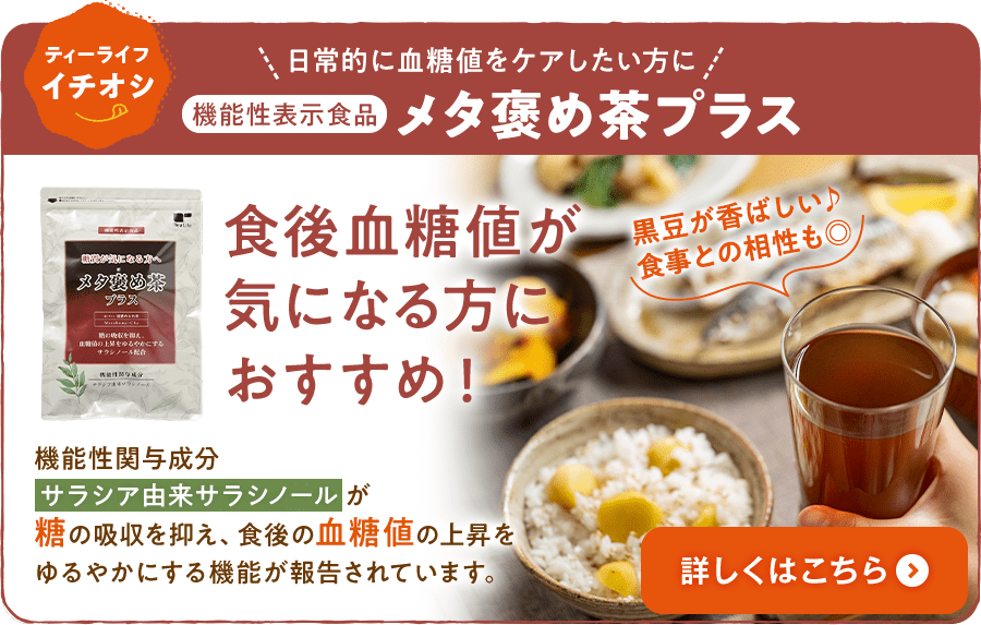 ティーライフイチオシ 日常的に血糖値をケアしたい方に 機能性表示食品 メタ褒め茶プラス 食後血糖値が気になる方におすすめ！ 機能性関与成分サラシア由来サラシノールが糖の吸収を抑え、食後の血糖値の上昇をゆるやかにする機能が報告されています。 詳しくはこちら