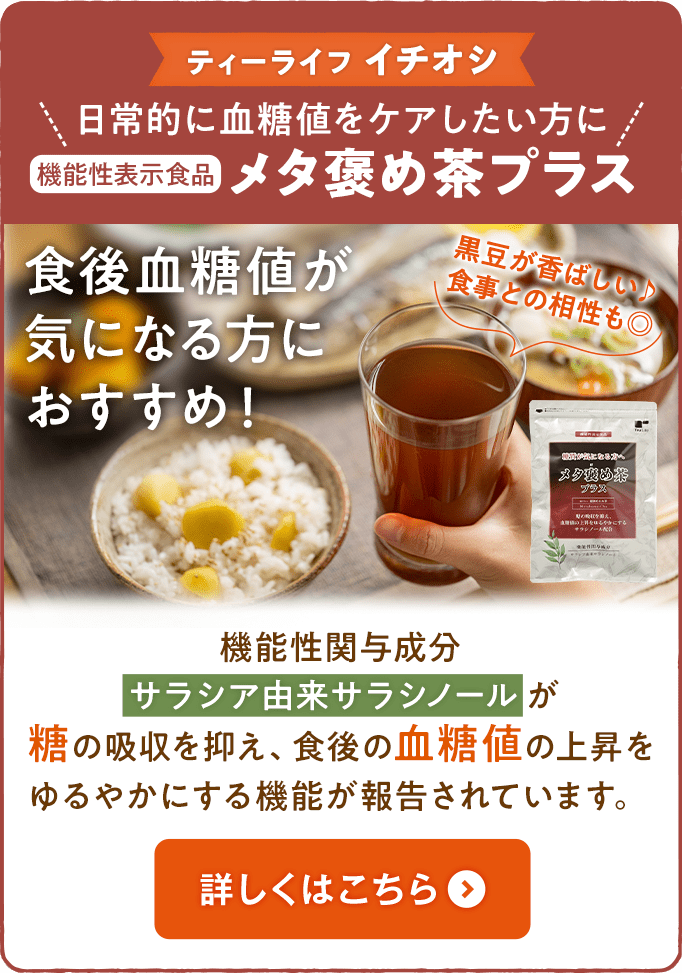 ティーライフイチオシ 日常的に血糖値をケアしたい方に 機能性表示食品 メタ褒め茶プラス 食後血糖値が気になる方におすすめ！ 機能性関与成分サラシア由来サラシノールが糖の吸収を抑え、食後の血糖値の上昇をゆるやかにする機能が報告されています。 詳しくはこちら
