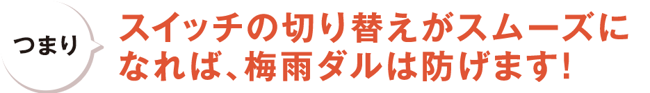 つまり、スイッチの切り替えがスムーズになれば、梅雨ダルは防げます！