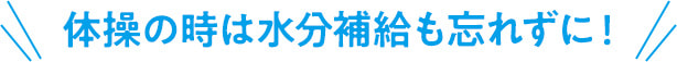 体操の時は水分補給も忘れずに！