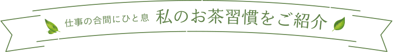 仕事の合間にひと息　私のお茶習慣をご紹介