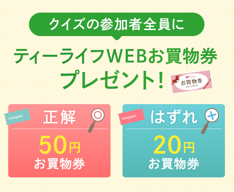 クイズの参加者全員にティーライフWEBお買物券プレゼント！正解なら50円、はずれでも20円のお買物券をGET！