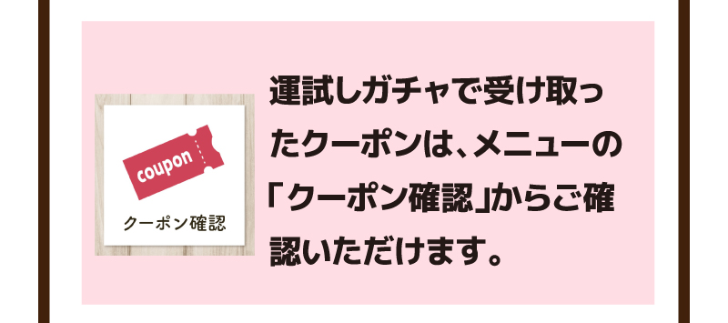 運試しガチャで受け取ったクーポンは、メニューの「クーポン確認」からご確認いただけます。