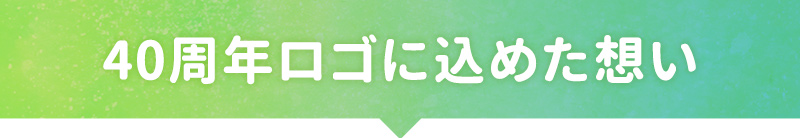 40周年ロゴに込めた想い