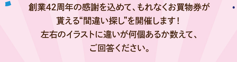 ご参加いただくともれなくお買物券をプレゼント！左右のイラストに違いが何個あるかご回答ください