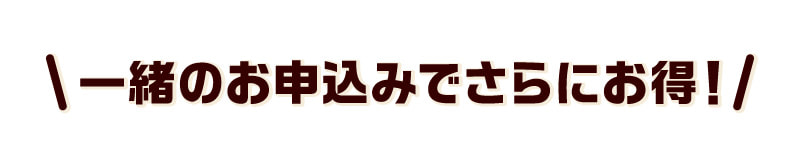 一緒のお申込みでさらにお得！