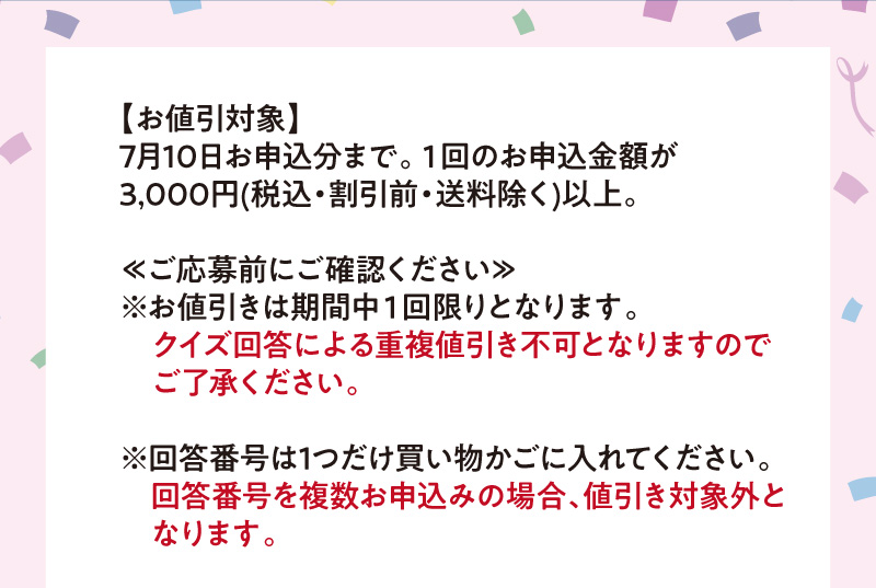 ※お値引きは期間中1回限りとなります。クイズ回答による重複値引き不可となりますのでご了承ください。回答番号は1つだけ買い物かごに入れてください。回答番号を複数お申込みの場合、値引き対象外となります。