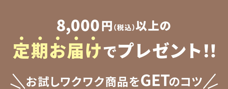 8,000円(税込)以上の定期お届けでプレゼント「お試しワクワク商品」をGETのコツ