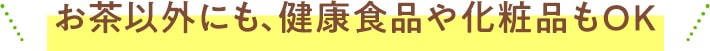 お茶以外にも、健康食品や化粧品もOK