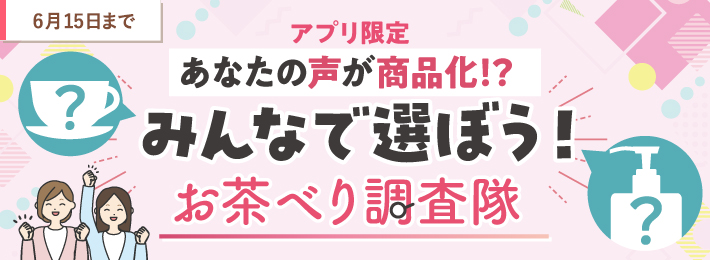 【アプリ限定】あなたの声が商品化!?みんなで選ぼう!お茶べり調査隊